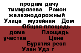 продам дачу тимирязева › Район ­ железнодорожный › Улица ­ музейная › Дом ­ 29 › Общая площадь дома ­ 30 › Площадь участка ­ 1 100 › Цена ­ 2 000 000 - Бурятия респ., Улан-Удэ г. Недвижимость » Дома, коттеджи, дачи продажа   . Бурятия респ.